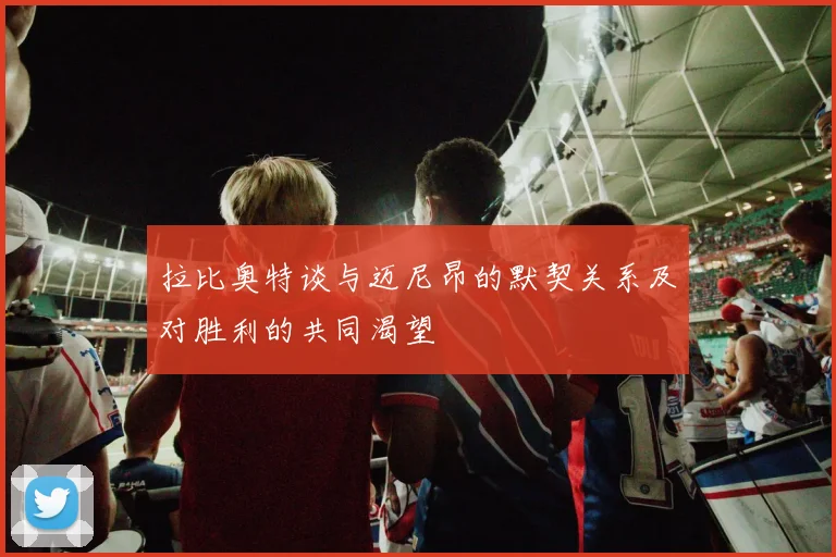 拉比奥特谈与迈尼昂的默契关系及对胜利的共同渴望