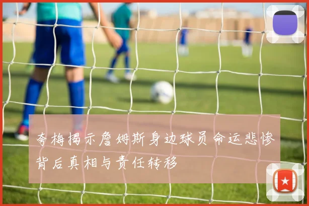 夸梅揭示詹姆斯身边球员命运悲惨背后真相与责任转移