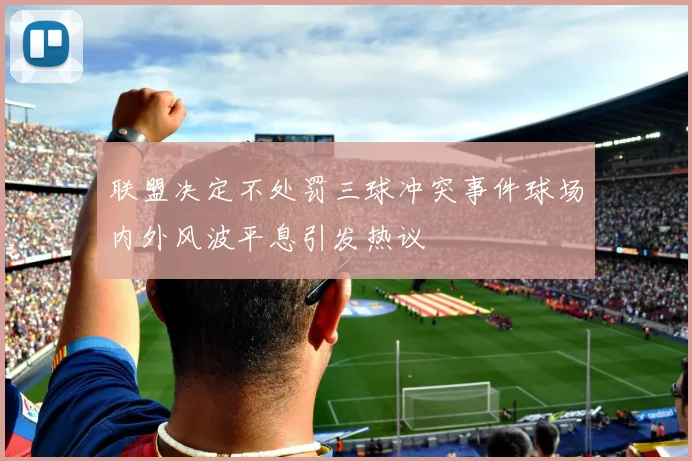 联盟决定不处罚三球冲突事件球场内外风波平息引发热议