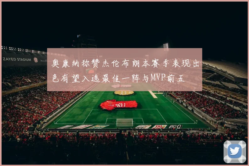 奥康纳称赞杰伦布朗本赛季表现出色有望入选最佳一阵与MVP前五