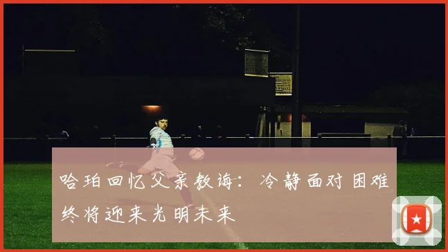 哈珀回忆父亲教诲：冷静面对困难终将迎来光明未来