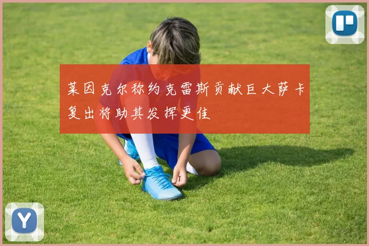 莱因克尔称约克雷斯贡献巨大萨卡复出将助其发挥更佳