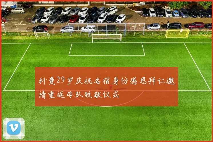 科曼29岁庆祝名宿身份感恩拜仁邀请重返母队致敬仪式