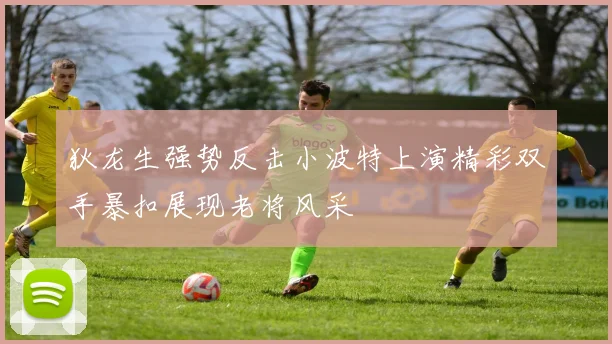 狄龙生强势反击小波特上演精彩双手暴扣展现老将风采