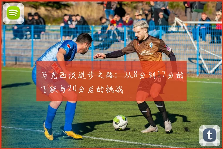 马克西谈进步之路：从8分到17分的飞跃与20分后的挑战