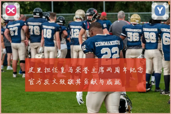 皮里担任皇马荣誉主席两周年纪念官方发文致敬其贡献与成就