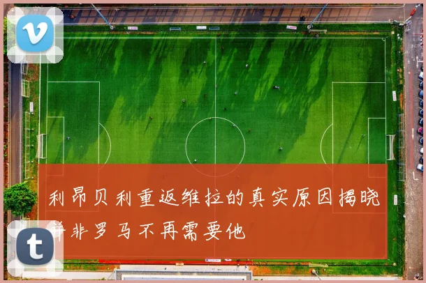 利昂贝利重返维拉的真实原因揭晓并非罗马不再需要他