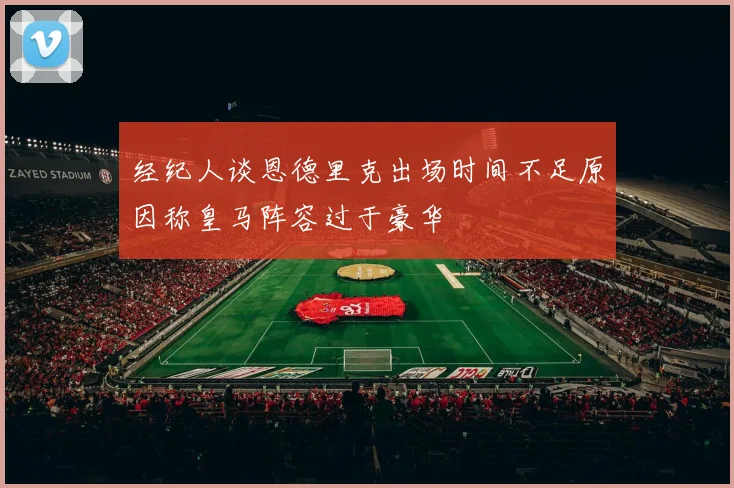 经纪人谈恩德里克出场时间不足原因称皇马阵容过于豪华