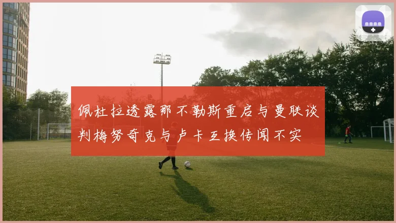 佩杜拉透露那不勒斯重启与曼联谈判梅努奇克与卢卡互换传闻不实