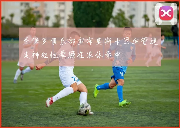 圣保罗俱乐部宣布奥斯卡因血管迷走神经性晕厥在家休养中