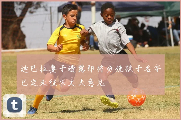 迪巴拉妻子透露即将分娩孩子名字已定未征求丈夫意见