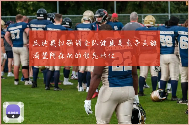 瓜迪奥拉强调全队健康是竞争关键渴望阿森纳的领先地位