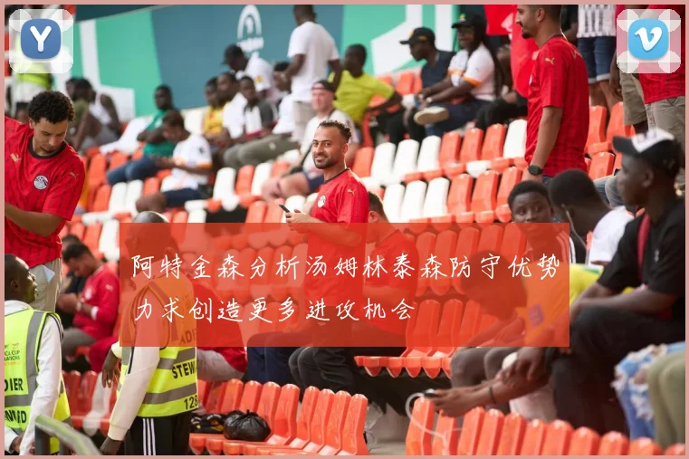 阿特金森分析汤姆林泰森防守优势力求创造更多进攻机会