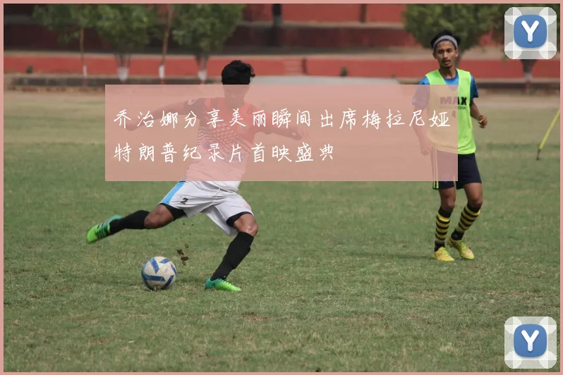 乔治娜分享美丽瞬间出席梅拉尼娅特朗普纪录片首映盛典