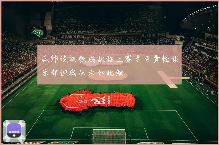 瓜帅谈执教成就称上赛季可责怪俱乐部但我从未如此做