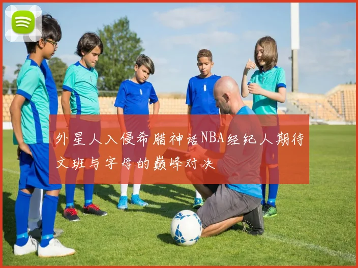 外星人入侵希腊神话NBA经纪人期待文班与字母的巅峰对决
