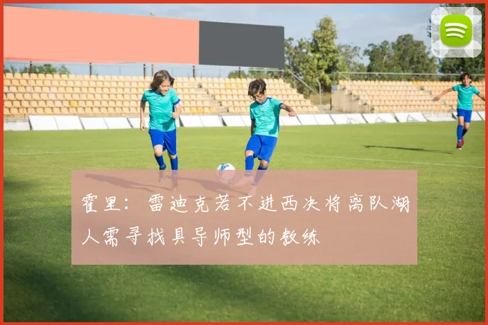 霍里：雷迪克若不进西决将离队湖人需寻找具导师型的教练
