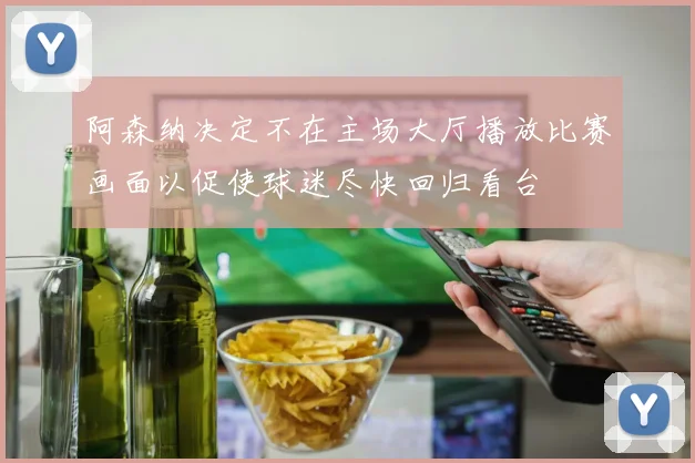 阿森纳决定不在主场大厅播放比赛画面以促使球迷尽快回归看台